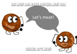 What will one meat ball say to another?